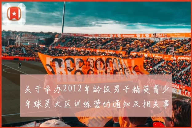 关于举办2012年龄段男子精英青少年球员大区训练营的通知及相关事项说明