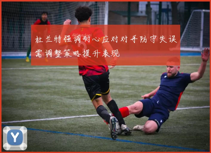 杜兰特强调耐心应对对手防守失误需调整策略提升表现