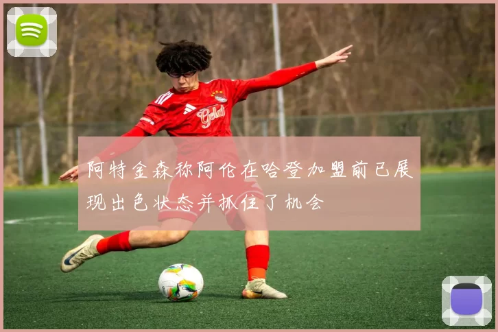阿特金森称阿伦在哈登加盟前已展现出色状态并抓住了机会