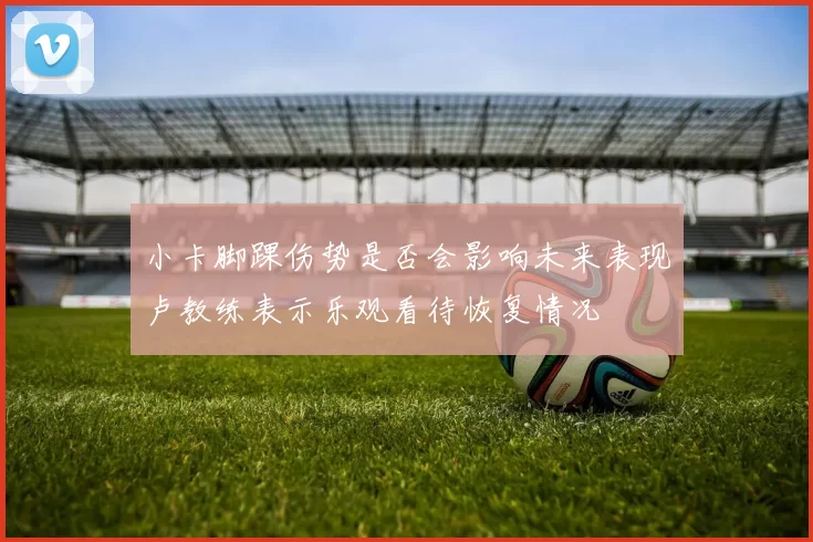 小卡脚踝伤势是否会影响未来表现卢教练表示乐观看待恢复情况