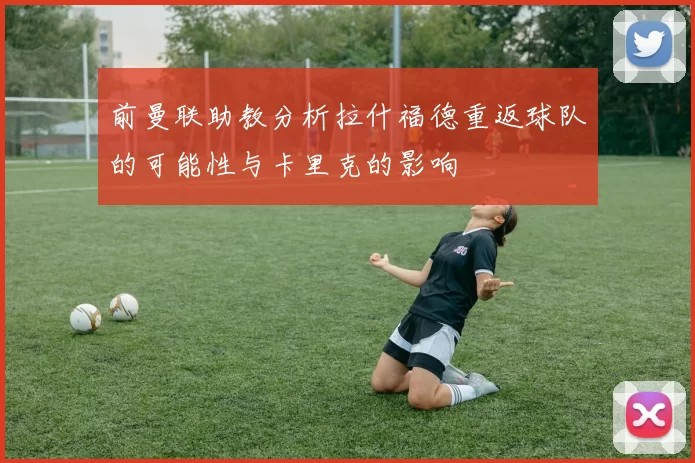 前曼联助教分析拉什福德重返球队的可能性与卡里克的影响