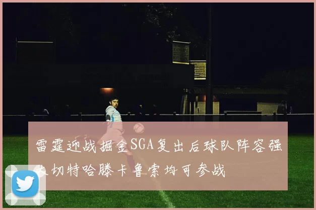 雷霆迎战掘金SGA复出后球队阵容强大切特哈滕卡鲁索均可参战